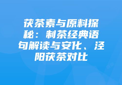 茯茶素与原料探秘：制茶经典语句解读与安化、泾阳茯茶对比