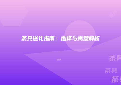 茶具送礼指南：选择与寓意解析