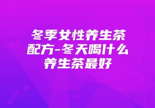 冬季女性养生茶配方-冬天喝什么养生茶最好