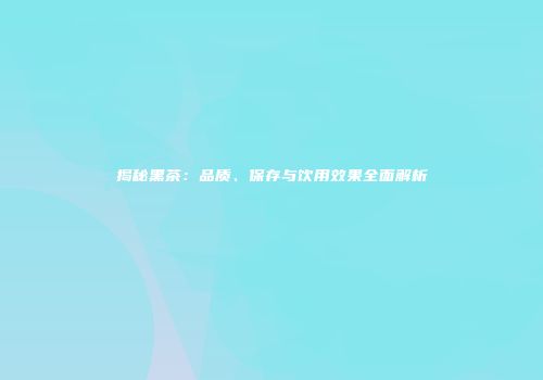 揭秘黑茶：品质、保存与饮用效果全面解析