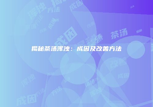 揭秘茶汤浑浊：成因及改善方法