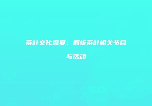 茶叶文化盛宴：解析茶叶相关节目与活动