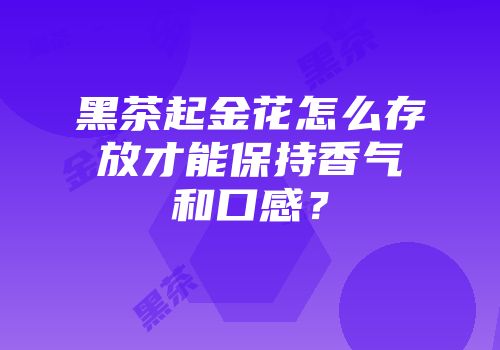 黑茶起金花怎么存放才能保持香气和口感？