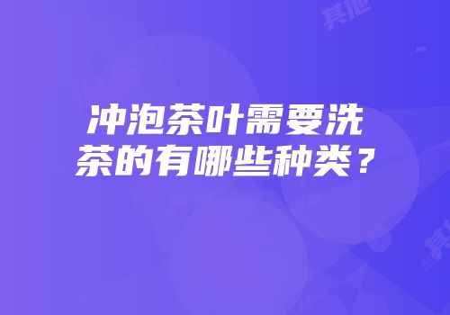 冲泡茶叶需要洗茶的有哪些种类？