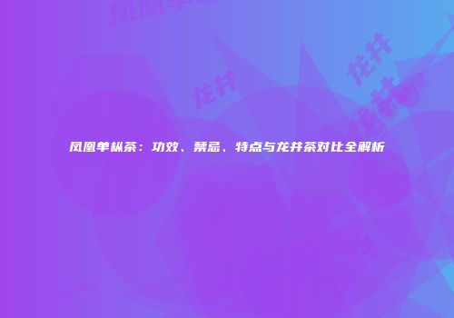 凤凰单枞茶：功效、禁忌、特点与龙井茶对比全解析