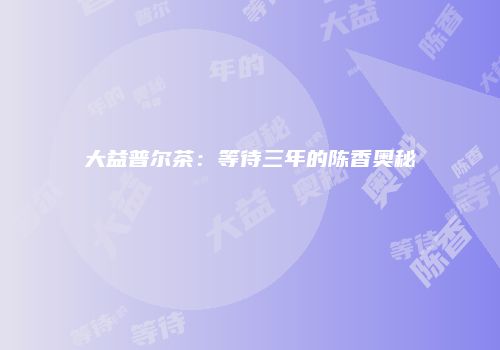 大益普尔茶：等待三年的陈香奥秘