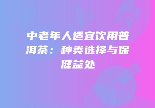中老年人适宜饮用普洱茶：种类选择与保健益处
