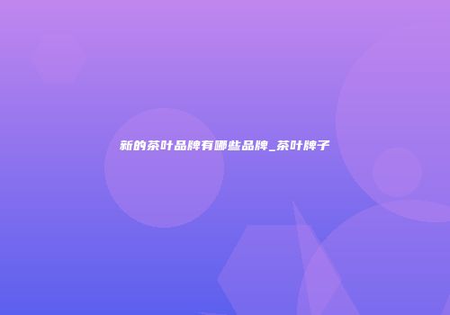 新的茶叶品牌有哪些品牌_茶叶牌子