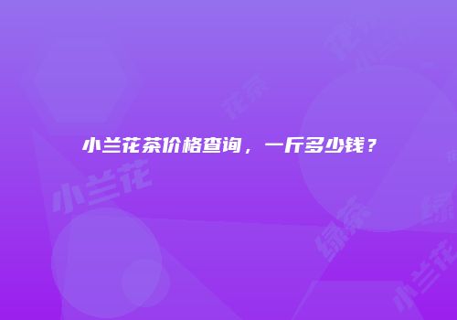 小兰花茶价格查询，一斤多少钱？