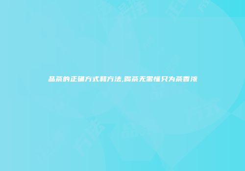 品茶的正确方式和方法,喝茶无需懂只为茶香浓