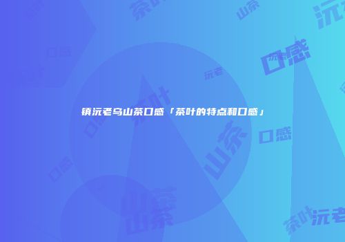镇沅老乌山茶口感「茶叶的特点和口感」