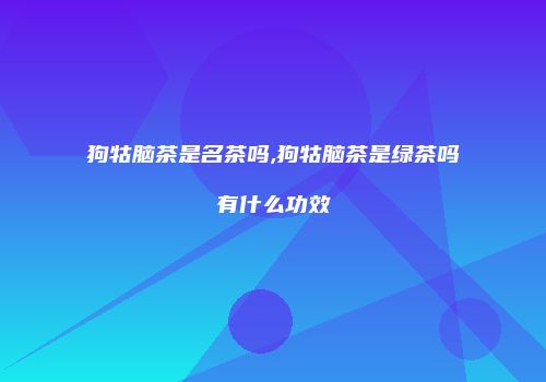 狗牯脑茶是名茶吗,狗牯脑茶是绿茶吗有什么功效