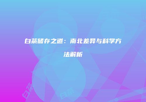 白茶储存之道：南北差异与科学方法解析