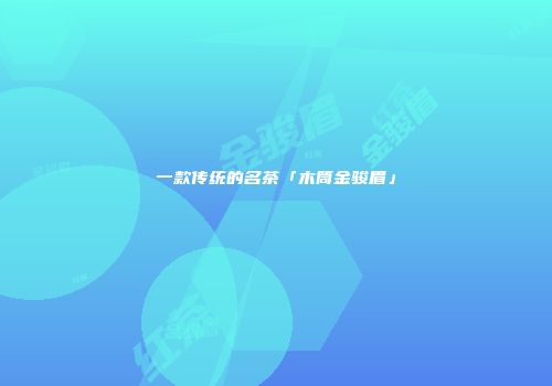 一款传统的名茶「木筒金骏眉」