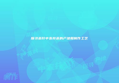 探寻茶叶中农井茶的产地和制作工艺