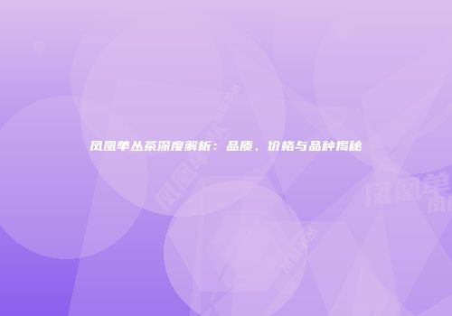 凤凰单丛茶深度解析：品质、价格与品种揭秘