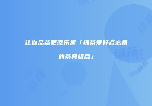 让你品茶更添乐趣「绿茶爱好者必备的茶具组合」