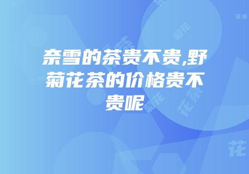 奈雪的茶贵不贵,野菊花茶的价格贵不贵呢