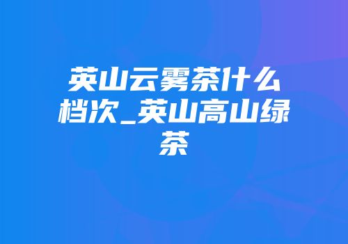 英山云雾茶什么档次_英山高山绿茶