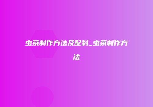 虫茶制作方法及配料_虫茶制作方法