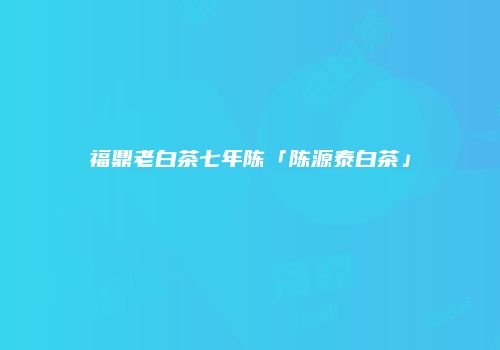福鼎老白茶七年陈「陈源泰白茶」