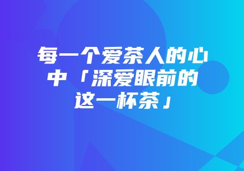 每一个爱茶人的心中「深爱眼前的这一杯茶」