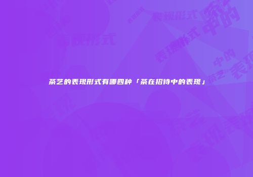 茶艺的表现形式有哪四种「茶在招待中的表现」