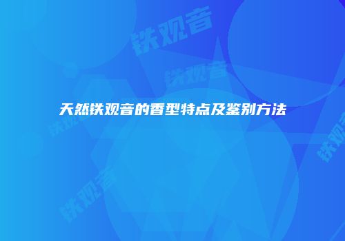 天然铁观音的香型特点及鉴别方法