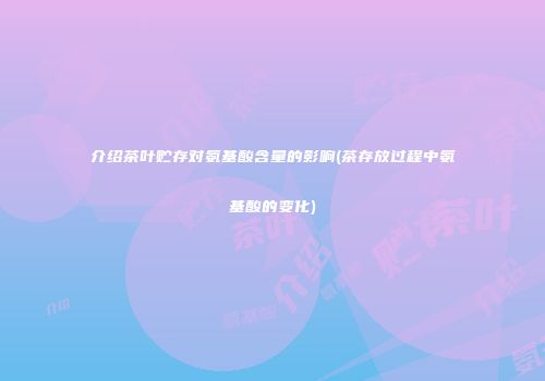 介绍茶叶贮存对氨基酸含量的影响(茶存放过程中氨基酸的变化)