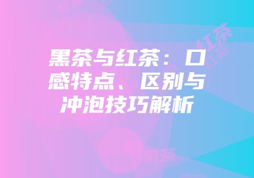 黑茶与红茶：口感特点、区别与冲泡技巧解析