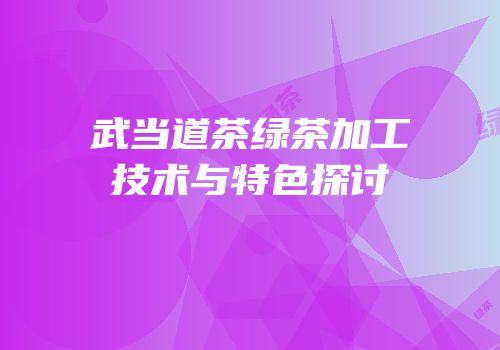 武当道茶绿茶加工技术与特色探讨