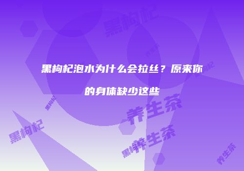 黑枸杞泡水为什么会拉丝？原来你的身体缺少这些