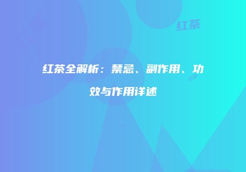 红茶全解析：禁忌、副作用、功效与作用详述