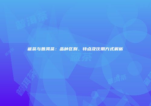 藏茶与普洱茶：品种区别、特点及饮用方式解析