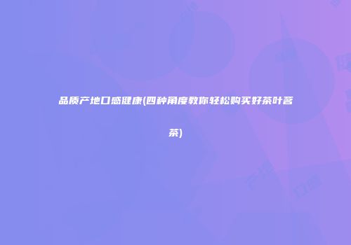 品质产地口感健康(四种角度教你轻松购买好茶叶茗茶)