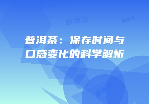 普洱茶：保存时间与口感变化的科学解析