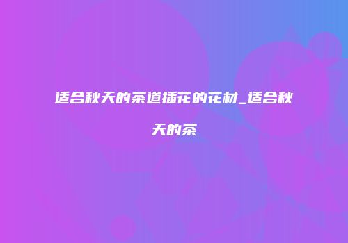 适合秋天的茶道插花的花材_适合秋天的茶