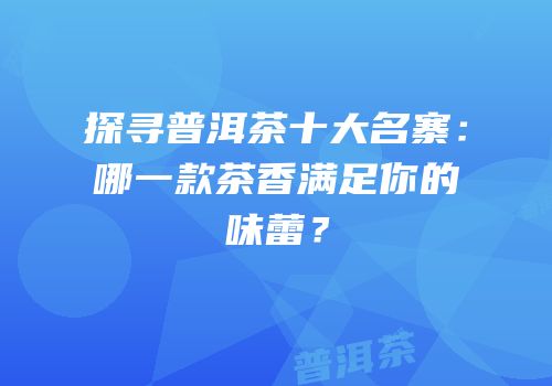探寻普洱茶十大名寨：哪一款茶香满足你的味蕾？