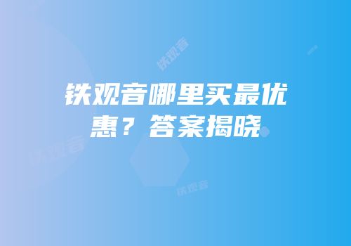 铁观音哪里买最优惠？答案揭晓