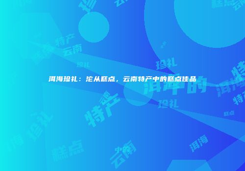 洱海珍礼：沱从糕点，云南特产中的糕点佳品
