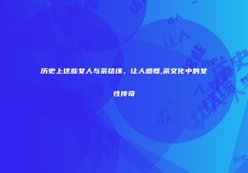 历史上这些女人与茶结缘，让人感慨,茶文化中的女性传奇