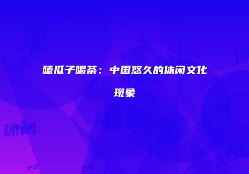 嗑瓜子喝茶：中国悠久的休闲文化现象