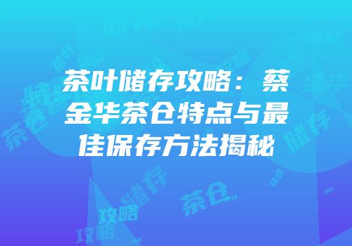 茶叶储存攻略：蔡金华茶仓特点与最佳保存方法揭秘