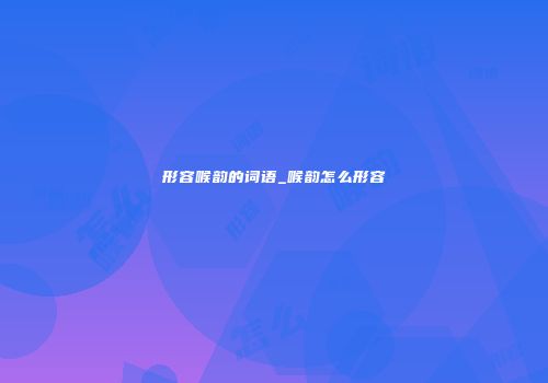 形容喉韵的词语_喉韵怎么形容