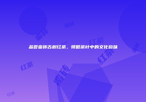 品尝蛮砖古树红茶，领略茶叶中的文化韵味