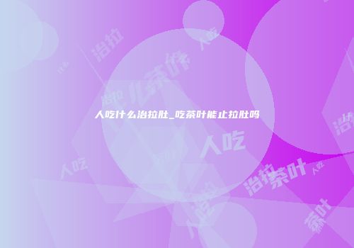 人吃什么治拉肚_吃茶叶能止拉肚吗
