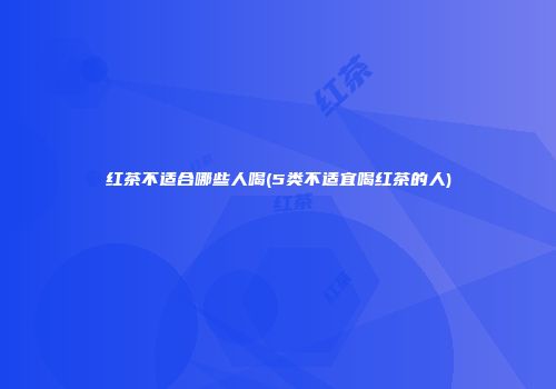 红茶不适合哪些人喝(5类不适宜喝红茶的人)