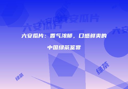 六安瓜片：香气浓郁，口感鲜爽的中国绿茶鉴赏