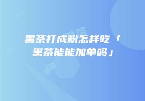 黑茶打成粉怎样吃「黑茶能能加单吗」