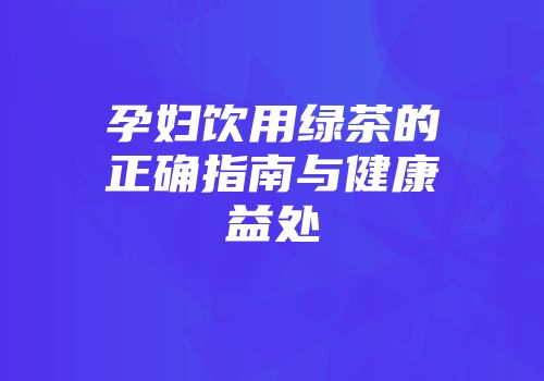 孕妇饮用绿茶的正确指南与健康益处